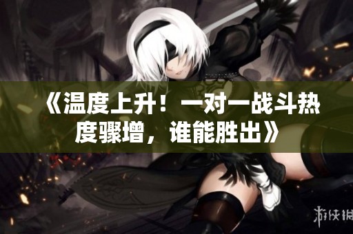 《溫度上升！一對一戰(zhàn)斗熱度驟增，誰能勝出》
