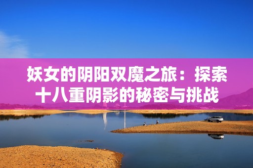 妖女的陰陽(yáng)雙魔之旅：探索十八重陰影的秘密與挑戰(zhàn)