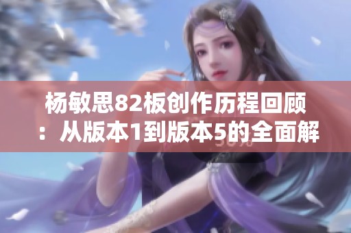楊敏思82板創(chuàng)作歷程回顧：從版本1到版本5的全面解析