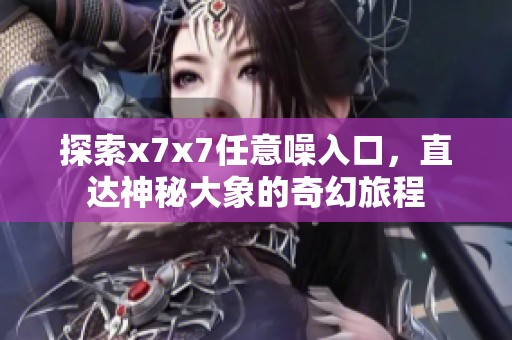 探索x7x7任意噪入口，直達(dá)神秘大象的奇幻旅程