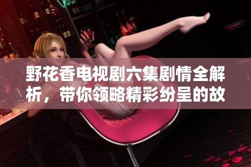 野花香電視劇六集劇情全解析，帶你領(lǐng)略精彩紛呈的故事情節(jié)
