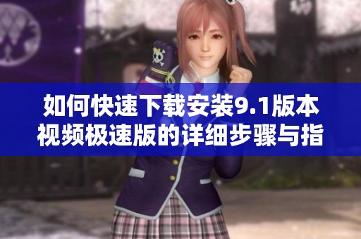 如何快速下載安裝9.1版本視頻極速版的詳細(xì)步驟與指南