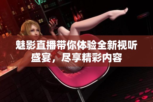 魅影直播帶你體驗(yàn)全新視聽(tīng)盛宴，盡享精彩內(nèi)容