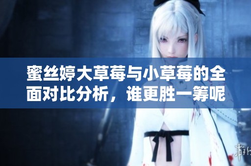 蜜絲婷大草莓與小草莓的全面對比分析，誰更勝一籌呢？
