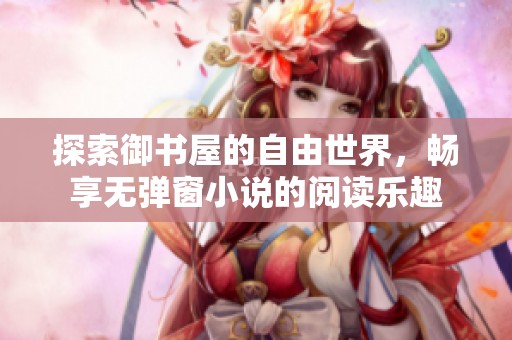 探索御書屋的自由世界，暢享無彈窗小說的閱讀樂趣