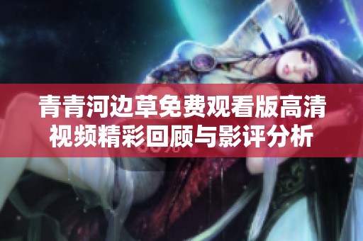 青青河邊草免費(fèi)觀看版高清視頻精彩回顧與影評分析