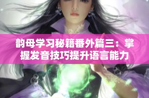 韻母學(xué)習(xí)秘籍番外篇三：掌握發(fā)音技巧提升語(yǔ)言能力