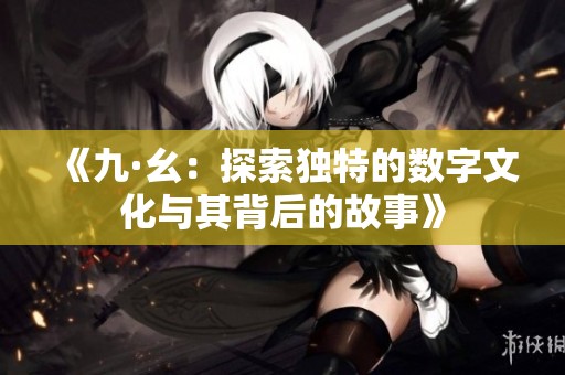 《九·幺：探索獨特的數(shù)字文化與其背后的故事》