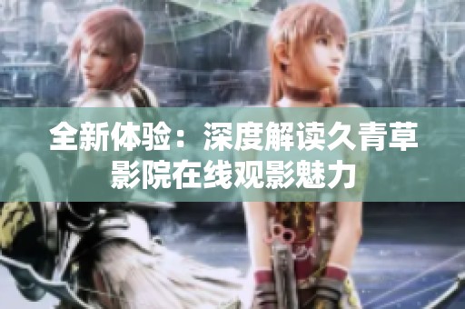 全新體驗(yàn)：深度解讀久青草影院在線(xiàn)觀(guān)影魅力