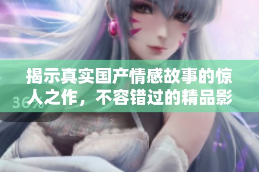 揭示真實(shí)國產(chǎn)情感故事的驚人之作，不容錯(cuò)過的精品影片