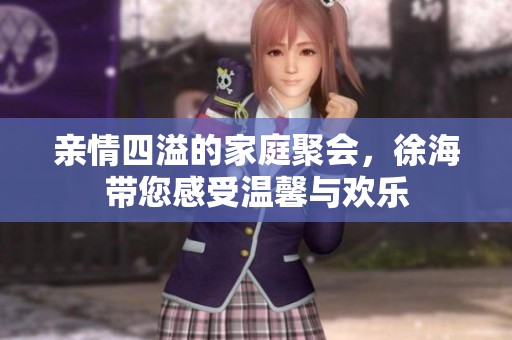 親情四溢的家庭聚會(huì)，徐海帶您感受溫馨與歡樂