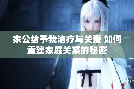 家公給予我治療與關(guān)愛(ài) 如何重建家庭關(guān)系的秘密