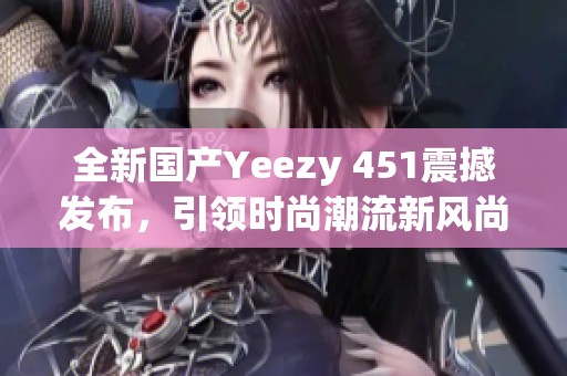 全新國產(chǎn)Yeezy 451震撼發(fā)布，引領(lǐng)時(shí)尚潮流新風(fēng)尚