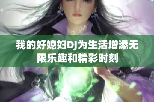 我的好媳婦DJ為生活增添無(wú)限樂趣和精彩時(shí)刻