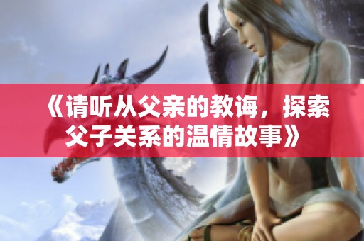 《請(qǐng)聽(tīng)從父親的教誨，探索父子關(guān)系的溫情故事》