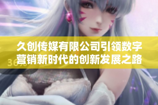 久創(chuàng)傳媒有限公司引領(lǐng)數(shù)字營(yíng)銷新時(shí)代的創(chuàng)新發(fā)展之路
