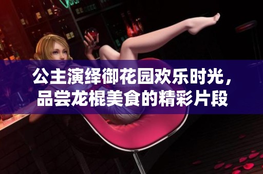 公主演繹御花園歡樂(lè)時(shí)光，品嘗龍棍美食的精彩片段