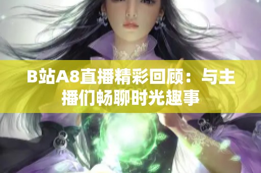 B站A8直播精彩回顧：與主播們暢聊時光趣事