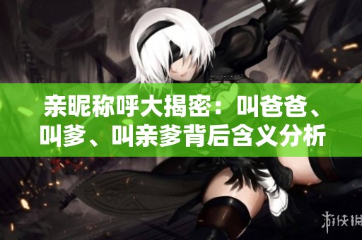 親昵稱呼大揭密：叫爸爸、叫爹、叫親爹背后含義分析