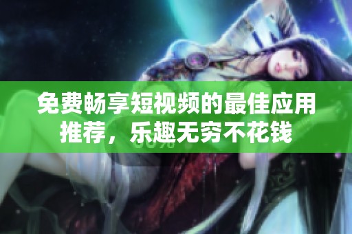 免費(fèi)暢享短視頻的最佳應(yīng)用推薦，樂趣無窮不花錢
