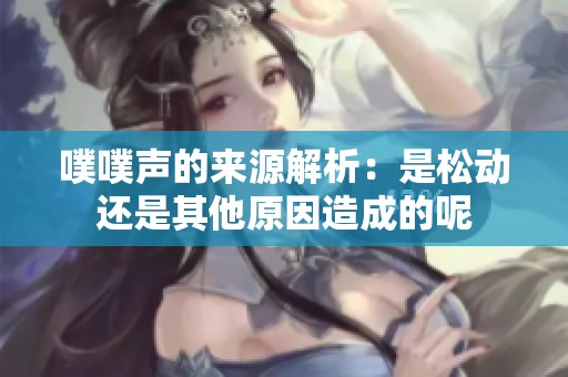 噗噗聲的來(lái)源解析：是松動(dòng)還是其他原因造成的呢