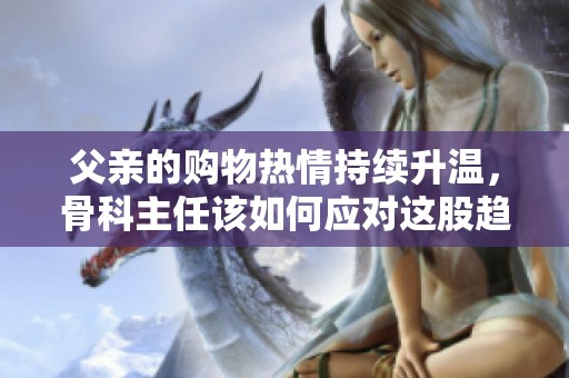 父親的購(gòu)物熱情持續(xù)升溫，骨科主任該如何應(yīng)對(duì)這股趨勢(shì)