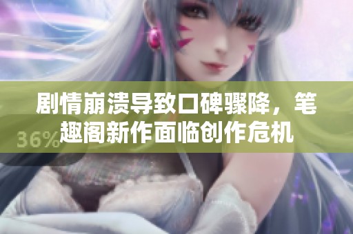 劇情崩潰導致口碑驟降，筆趣閣新作面臨創(chuàng)作危機