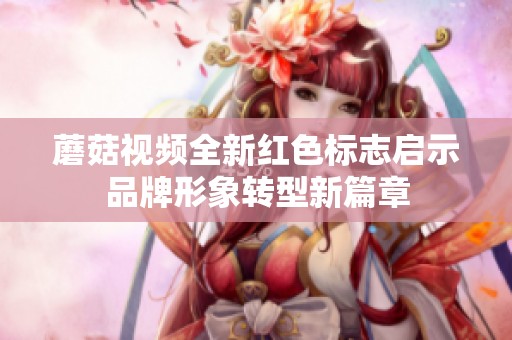 蘑菇視頻全新紅色標志啟示品牌形象轉(zhuǎn)型新篇章