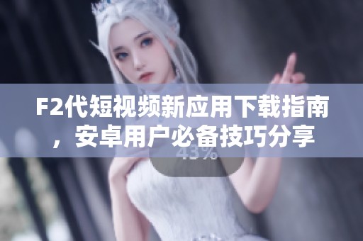 F2代短視頻新應(yīng)用下載指南，安卓用戶必備技巧分享