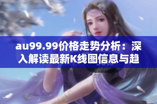 au99.99價(jià)格走勢(shì)分析:深入解讀最新K線圖信息與趨勢(shì) au99.99價(jià)格走勢(shì)分析:深入解讀最新K線圖信息與趨勢(shì)