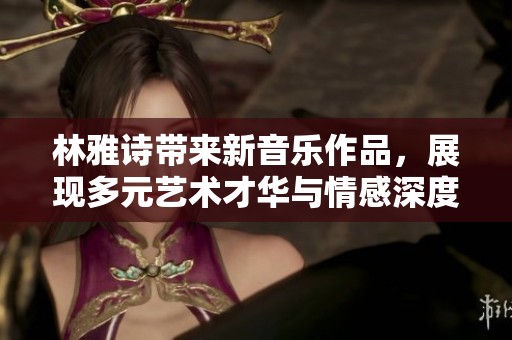 林雅詩(shī)帶來(lái)新音樂(lè)作品，展現(xiàn)多元藝術(shù)才華與情感深度
