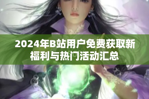 2024年B站用戶免費獲取新福利與熱門活動匯總