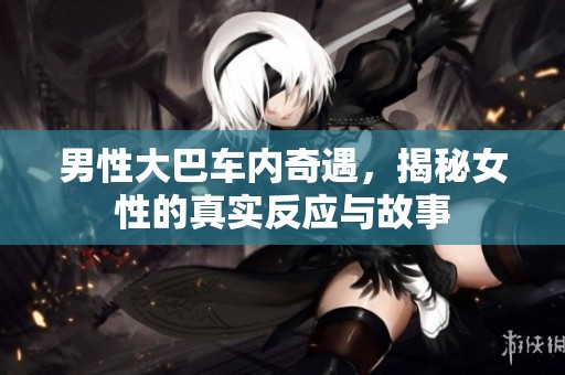 男性大巴車內(nèi)奇遇，揭秘女性的真實反應與故事