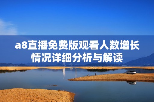 a8直播免費(fèi)版觀看人數(shù)增長(zhǎng)情況詳細(xì)分析與解讀
