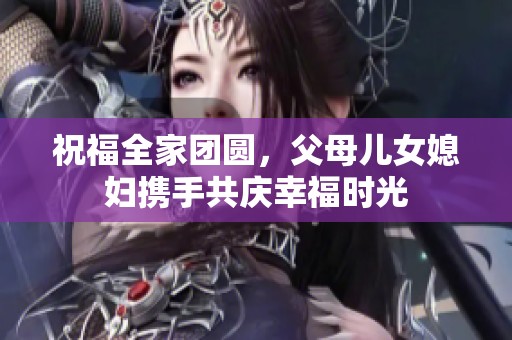 祝福全家團(tuán)圓，父母兒女媳婦攜手共慶幸福時(shí)光