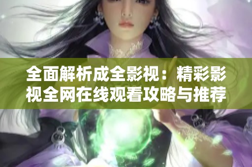 全面解析成全影視：精彩影視全網(wǎng)在線觀看攻略與推薦