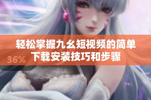 輕松掌握九幺短視頻的簡單下載安裝技巧和步驟