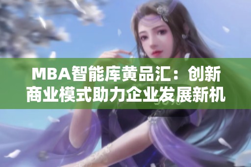 MBA智能庫黃品匯：創(chuàng)新商業(yè)模式助力企業(yè)發(fā)展新機(jī)遇