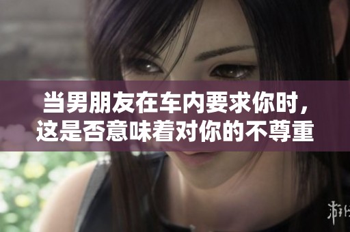 當男朋友在車內(nèi)要求你時，這是否意味著對你的不尊重