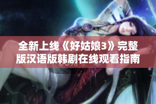 全新上線《好姑娘3》完整版漢語(yǔ)版韓劇在線觀看指南