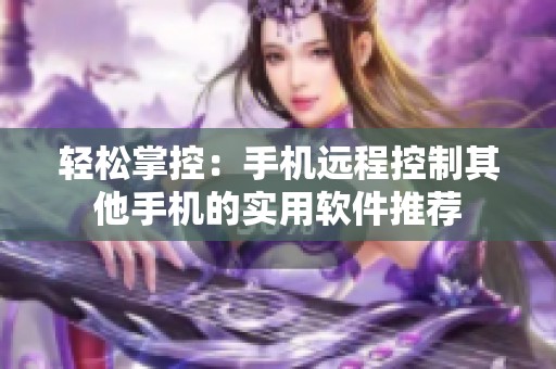 輕松掌控：手機遠程控制其他手機的實用軟件推薦