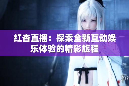 紅杏直播：探索全新互動娛樂體驗的精彩旅程