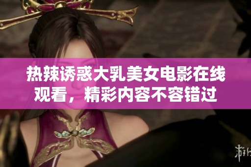 熱辣誘惑大乳美女電影在線觀看，精彩內(nèi)容不容錯(cuò)過