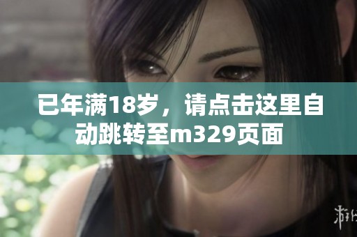 已年滿18歲，請(qǐng)點(diǎn)擊這里自動(dòng)跳轉(zhuǎn)至m329頁面