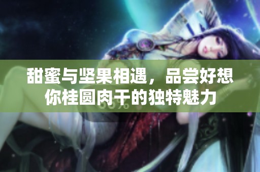 甜蜜與堅(jiān)果相遇，品嘗好想你桂圓肉干的獨(dú)特魅力