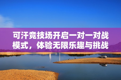 可汗競技場開啟一對一對戰(zhàn)模式，體驗無限樂趣與挑戰(zhàn)