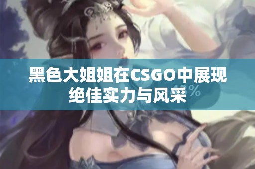 黑色大姐姐在CSGO中展現(xiàn)絕佳實力與風采