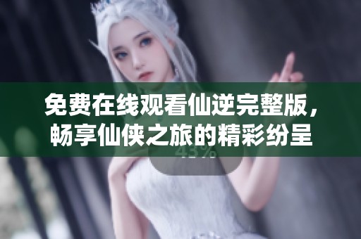 免費在線觀看仙逆完整版，暢享仙俠之旅的精彩紛呈