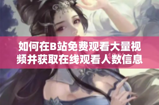 如何在B站免費觀看大量視頻并獲取在線觀看人數信息