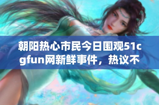 朝陽熱心市民今日圍觀51cgfun網(wǎng)新鮮事件，熱議不斷
